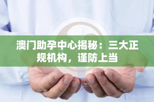 澳门助孕中心揭秘：三大正规机构，谨防上当