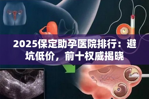 2025保定助孕医院排行：避坑低价，前十权威揭晓
