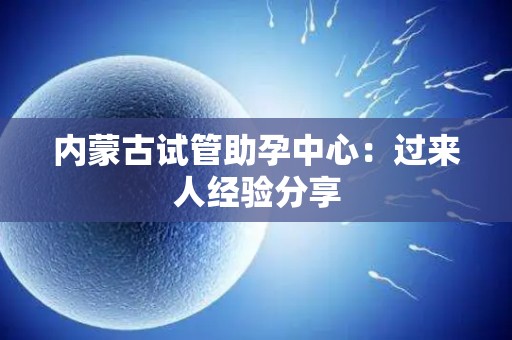 内蒙古试管助孕中心：过来人经验分享