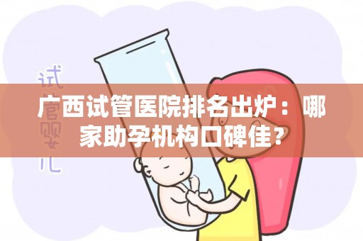 广西试管医院排名出炉：哪家助孕机构口碑佳？