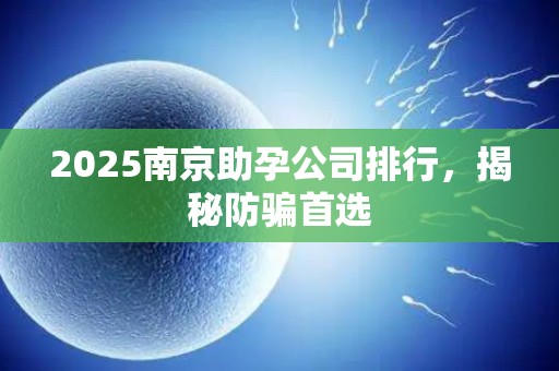 2025南京助孕公司排行，揭秘防骗首选
