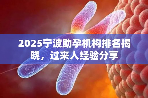 2025宁波助孕机构排名揭晓，过来人经验分享
