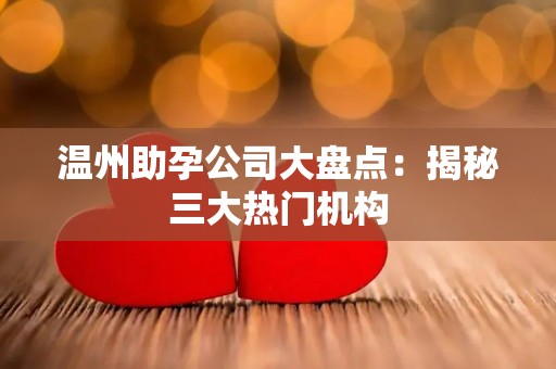 温州助孕公司大盘点：揭秘三大热门机构