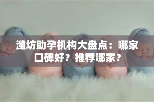 潍坊助孕机构大盘点：哪家口碑好？推荐哪家？