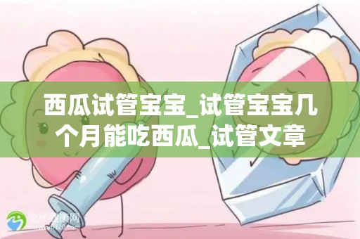 西瓜试管宝宝_试管宝宝几个月能吃西瓜_试管文章
