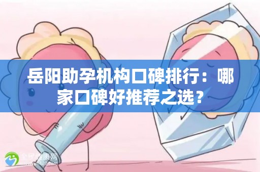岳阳助孕机构口碑排行：哪家口碑好推荐之选？