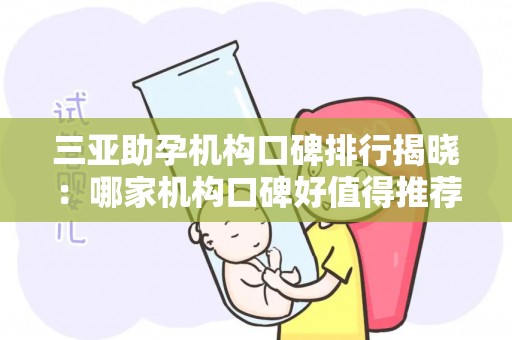 三亚助孕机构口碑排行揭晓：哪家机构口碑好值得推荐？