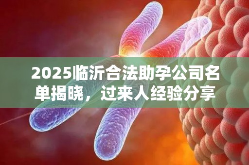 2025临沂合法助孕公司名单揭晓，过来人经验分享