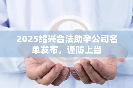 2025绍兴合法助孕公司名单发布，谨防上当