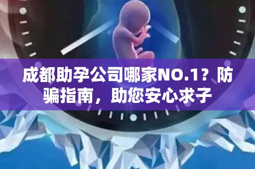 成都助孕公司哪家NO.1？防骗指南，助您安心求子