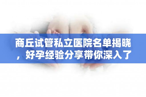 商丘试管私立医院名单揭晓，好孕经验分享带你深入了解为中心
