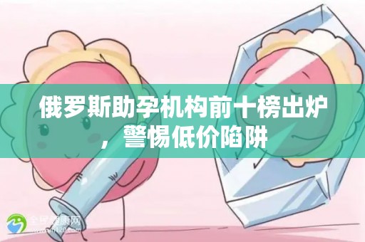 俄罗斯助孕机构前十榜出炉，警惕低价陷阱