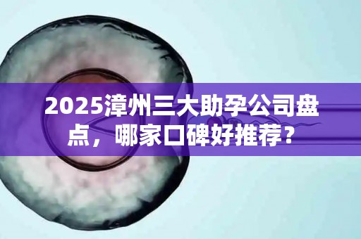 2025漳州三大助孕公司盘点，哪家口碑好推荐？