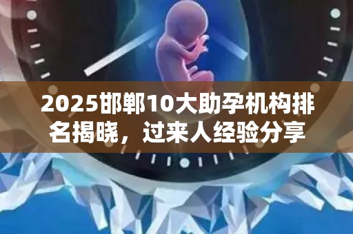 2025邯郸10大助孕机构排名揭晓，过来人经验分享