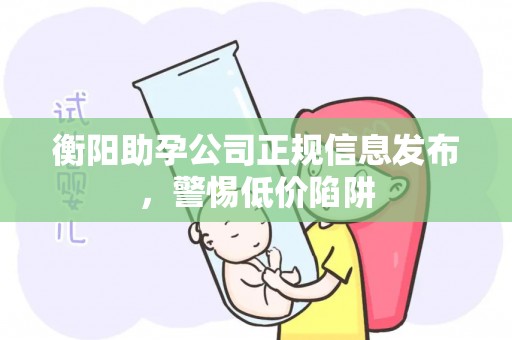 衡阳助孕公司正规信息发布，警惕低价陷阱
