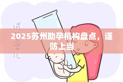 2025苏州助孕机构盘点，谨防上当