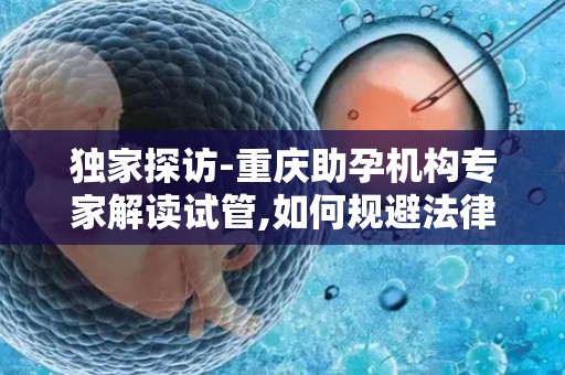 独家探访-重庆助孕机构专家解读试管,如何规避法律风险？