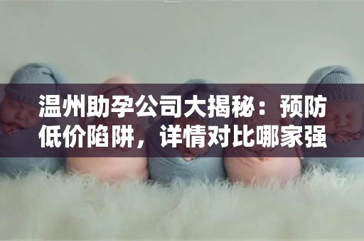 温州助孕公司大揭秘：预防低价陷阱，详情对比哪家强？