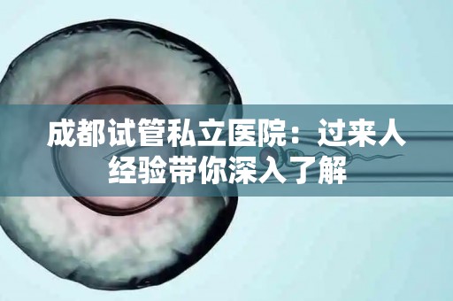 成都试管私立医院：过来人经验带你深入了解