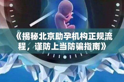 《揭秘北京助孕机构正规流程，谨防上当防骗指南》
