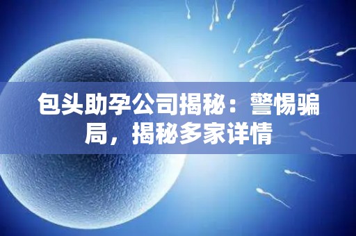 包头助孕公司揭秘：警惕骗局，揭秘多家详情