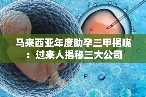 马来西亚年度助孕三甲揭晓：过来人揭秘三大公司