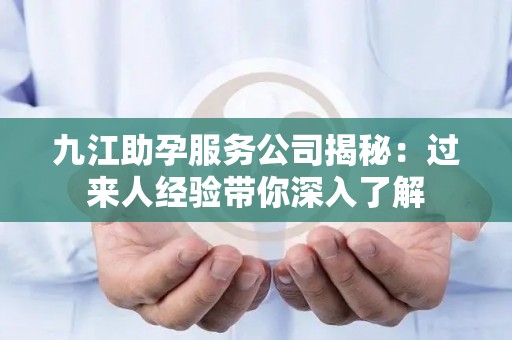 九江助孕服务公司揭秘：过来人经验带你深入了解