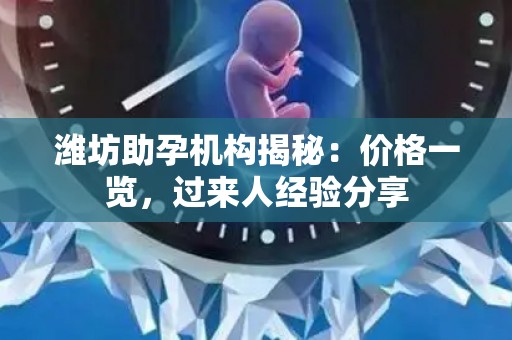 潍坊助孕机构揭秘：价格一览，过来人经验分享