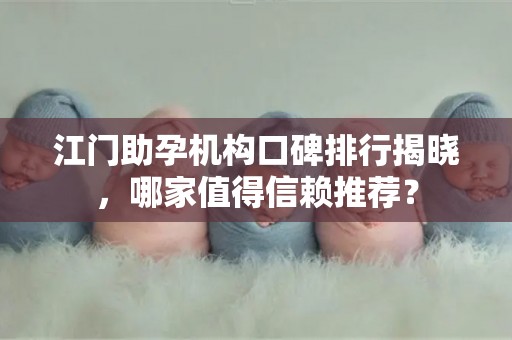 江门助孕机构口碑排行揭晓，哪家值得信赖推荐？