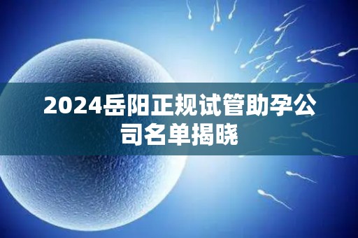 2024岳阳正规试管助孕公司名单揭晓