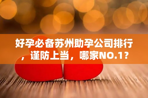 好孕必备苏州助孕公司排行，谨防上当，哪家NO.1？