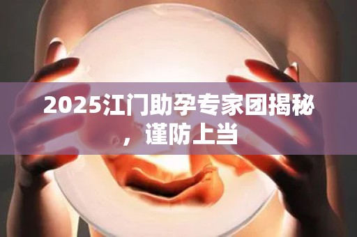 2025江门助孕专家团揭秘，谨防上当