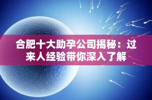 合肥十大助孕公司揭秘：过来人经验带你深入了解