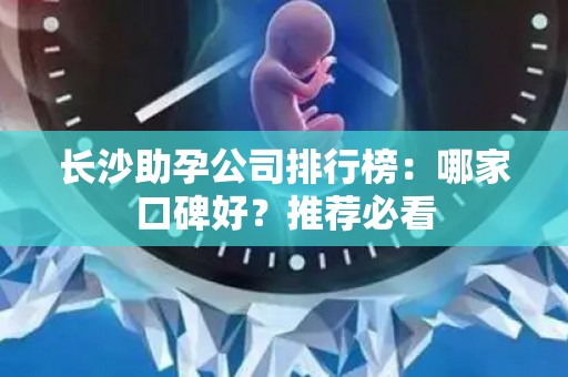 长沙助孕公司排行榜：哪家口碑好？推荐必看