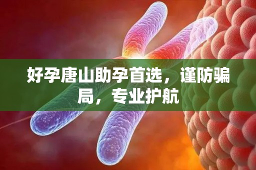 好孕唐山助孕首选，谨防骗局，专业护航