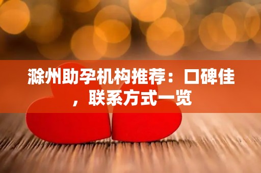 滁州助孕机构推荐：口碑佳，联系方式一览