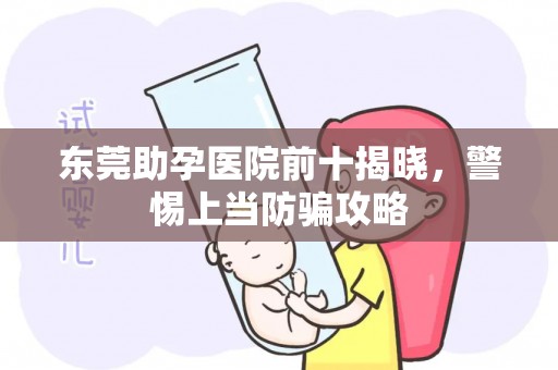 东莞助孕医院前十揭晓，警惕上当防骗攻略