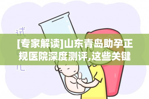 [专家解读]山东青岛助孕正规医院深度测评,这些关键指标要看懂!