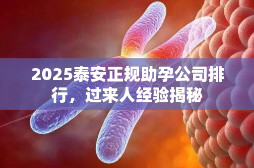 2025泰安正规助孕公司排行，过来人经验揭秘