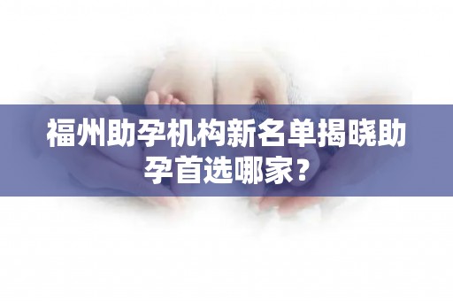 福州助孕机构新名单揭晓助孕首选哪家？