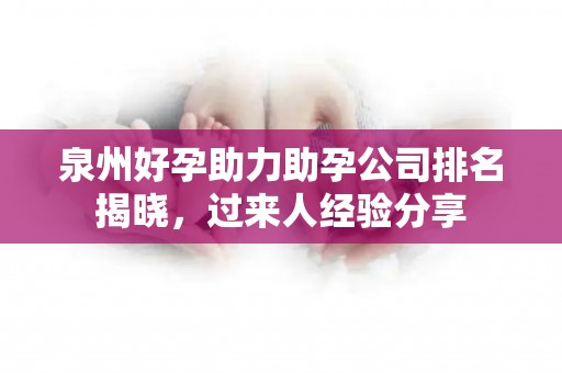 泉州好孕助力助孕公司排名揭晓，过来人经验分享