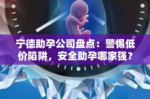 宁德助孕公司盘点：警惕低价陷阱，安全助孕哪家强？