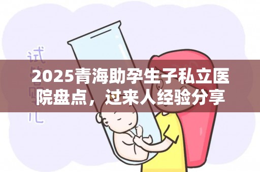 2025青海助孕生子私立医院盘点，过来人经验分享