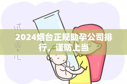 2024烟台正规助孕公司排行，谨防上当