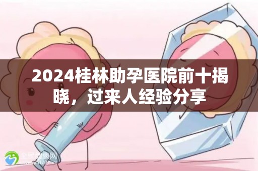 2024桂林助孕医院前十揭晓，过来人经验分享