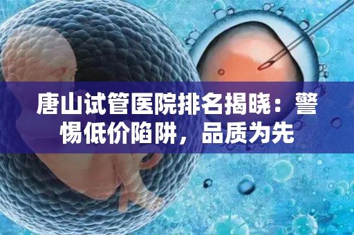 唐山试管医院排名揭晓：警惕低价陷阱，品质为先