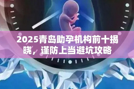 2025青岛助孕机构前十揭晓，谨防上当避坑攻略