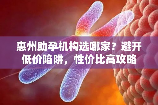 惠州助孕机构选哪家？避开低价陷阱，性价比高攻略