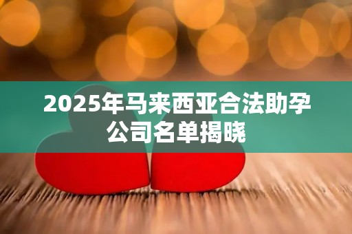 2025年马来西亚合法助孕公司名单揭晓
