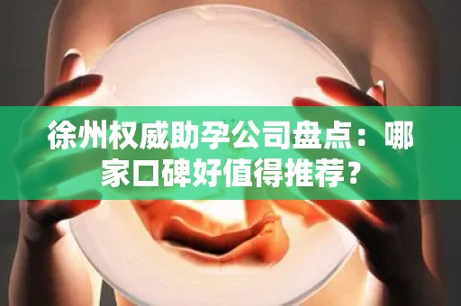 徐州权威助孕公司盘点：哪家口碑好值得推荐？
